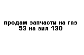 продам запчасти на газ 53 на зил 130